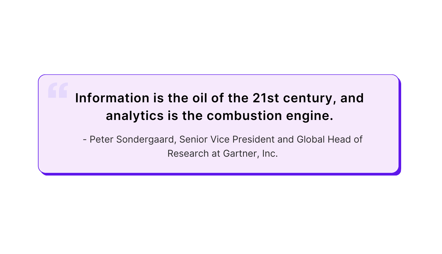 "Information is the oil of the 21st century, and analytics is the combustion engine." — Peter Sondergaard, Senior Vice President and Global Head of Research at Gartner, Inc.