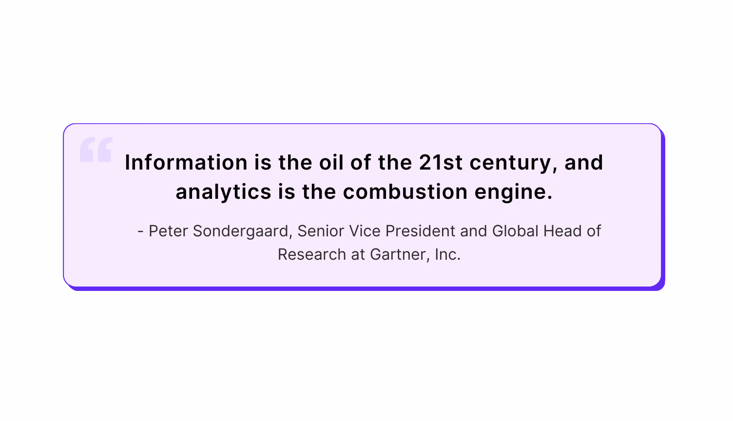 "Information is the oil of the 21st century, and analytics is the combustion engine." — Peter Sondergaard, Senior Vice President and Global Head of Research at Gartner, Inc.
